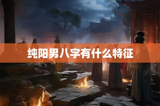 纯阳男八字有什么特征