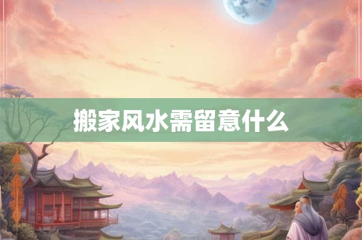搬家风水需留意什么