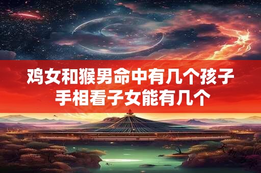 鸡女和猴男命中有几个孩子 手相看子女能有几个