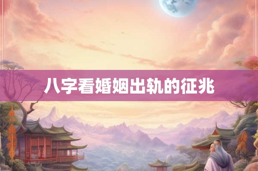 八字看婚姻出轨的征兆