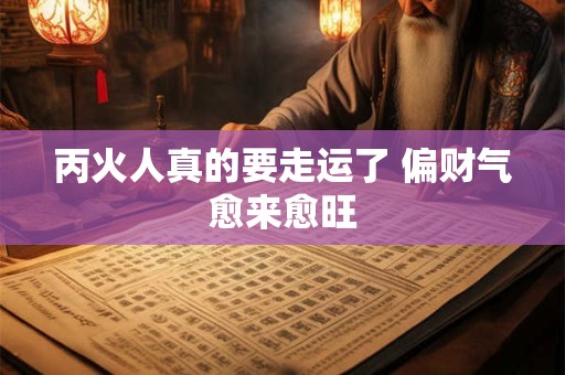 丙火人真的要走运了 偏财气愈来愈旺