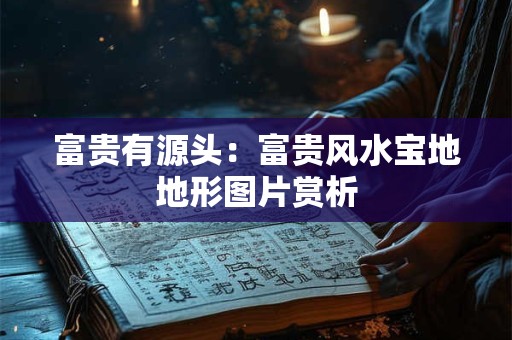 详细阅读:富贵有源头:富贵风水宝地地形图片赏析 富贵有源头:富贵风水宝地地形图片赏析