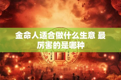 金命人适合做什么生意 最厉害的是哪种