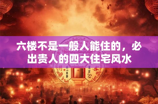 六楼不是一般人能住的，必出贵人的四大住宅风水