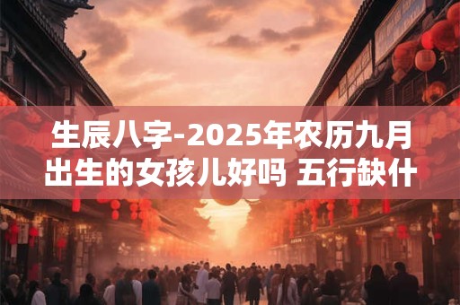 生辰八字-2025年农历九月出生的女孩儿好吗 五行缺什么