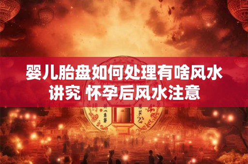 婴儿胎盘如何处理有啥风水讲究 怀孕后风水注意