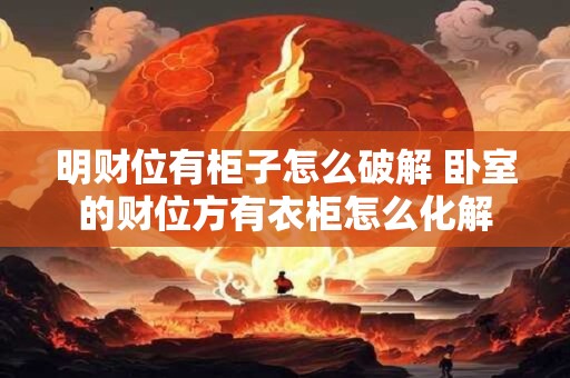 明财位有柜子怎么破解 卧室的财位方有衣柜怎么化解