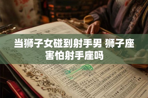 当狮子女碰到射手男 狮子座害怕射手座吗