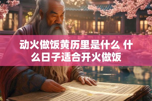动火做饭黄历里是什么 什么日子适合开火做饭