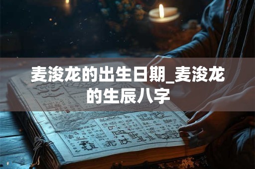 麦浚龙的出生日期_麦浚龙的生辰八字
