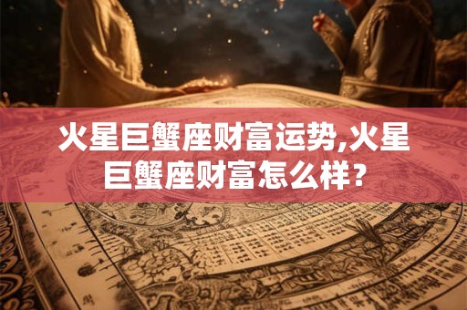 火星巨蟹座财富运势,火星巨蟹座财富怎么样？