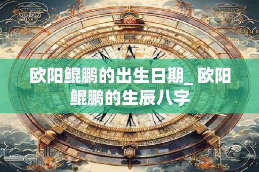 欧阳鲲鹏的出生日期_ 欧阳鲲鹏的生辰八字