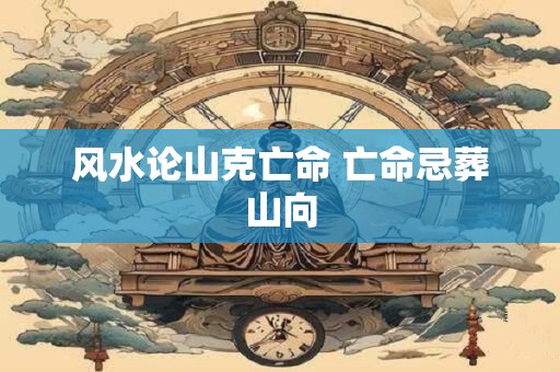 风水论山克亡命 亡命忌葬山向