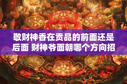 敬财神香在贡品的前面还是后面 财神爷面朝哪个方向招财