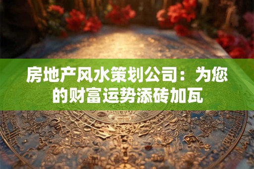 房地产风水策划公司：为您的财富运势添砖加瓦