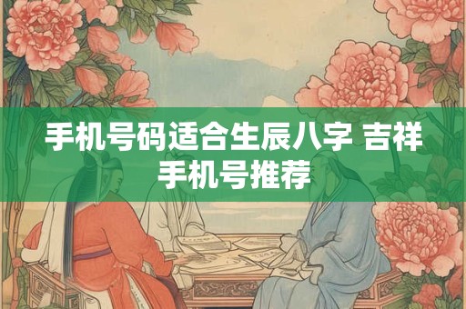 手机号码适合生辰八字 吉祥手机号推荐