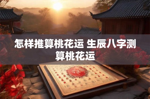 怎样推算桃花运 生辰八字测算桃花运