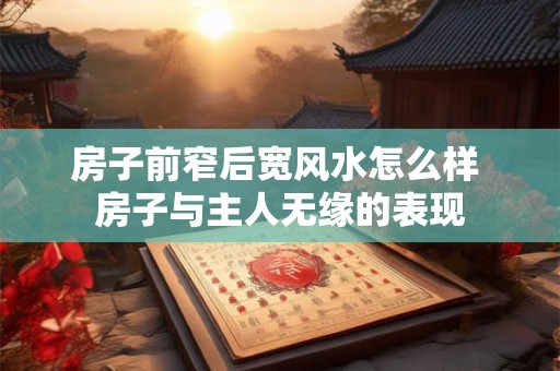 房子前窄后宽风水怎么样 房子与主人无缘的表现