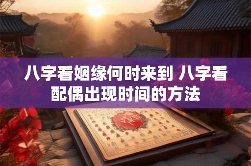 八字看姻缘何时来到 八字看配偶出现时间的方法