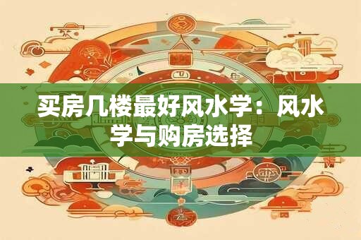 买房几楼最好风水学：风水学与购房选择