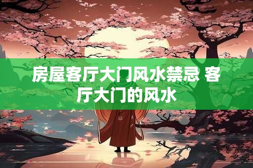 房屋客厅大门风水禁忌 客厅大门的风水