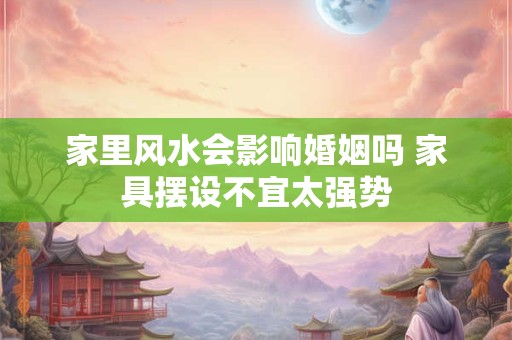 家里风水会影响婚姻吗 家具摆设不宜太强势