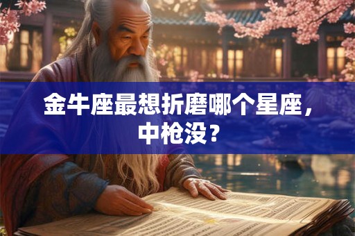 金牛座最想折磨哪个星座，中枪没？