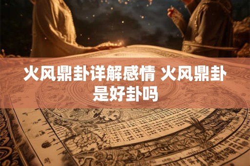 火风鼎卦详解感情 火风鼎卦是好卦吗