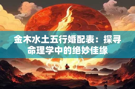 金木水土五行婚配表：探寻命理学中的绝妙佳缘