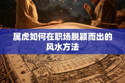 属虎如何在职场脱颖而出的风水方法