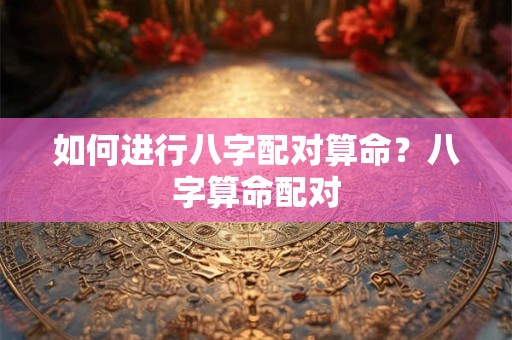 如何进行八字配对算命？八字算命配对