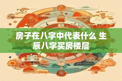 房子在八字中代表什么 生辰八字买房楼层