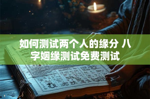 如何测试两个人的缘分 八字姻缘测试免费测试