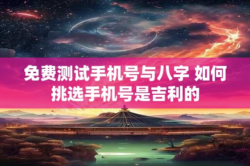 详细阅读:免费测试手机号与八字 如何挑选手机号是吉利的 免费测试手机号与八字 如何挑选手机号是吉利的
