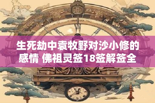 详细阅读:生死劫中袁牧野对沙小修的感情 佛祖灵签18签解签全解免费 生死劫中袁牧野对沙小修的感情 佛祖灵签18签解签全解免费