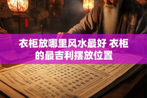 衣柜放哪里风水最好 衣柜的最吉利摆放位置
