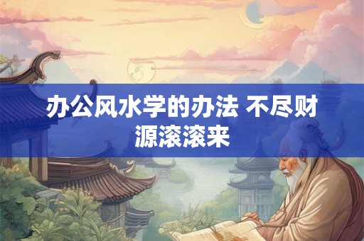 办公风水学的办法 不尽财源滚滚来