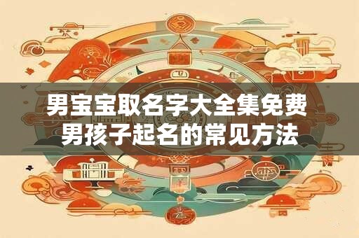 男宝宝取名字大全集免费 男孩子起名的常见方法