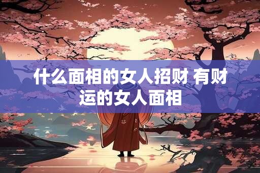 什么面相的女人招财 有财运的女人面相