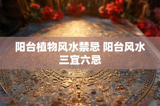 阳台植物风水禁忌 阳台风水三宜六忌