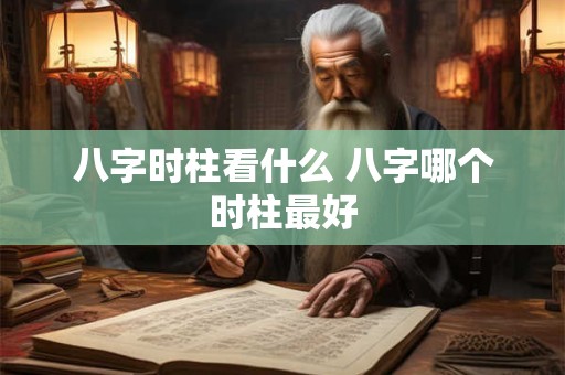 八字时柱看什么 八字哪个时柱最好
