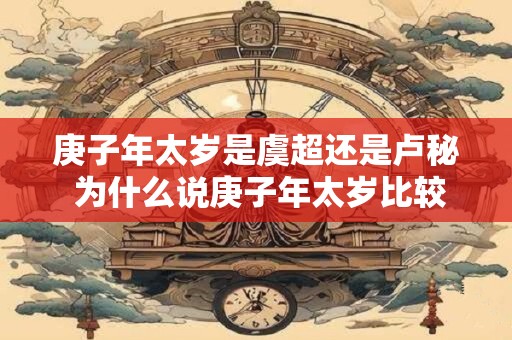 庚子年太岁是虞超还是卢秘 为什么说庚子年太岁比较凶