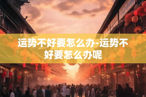 运势不好要怎么办-运势不好要怎么办呢