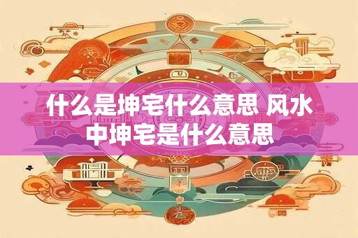 什么是坤宅什么意思 风水中坤宅是什么意思