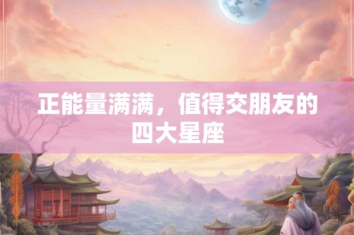 正能量满满，值得交朋友的四大星座