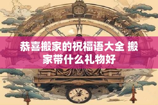 恭喜搬家的祝福语大全 搬家带什么礼物好