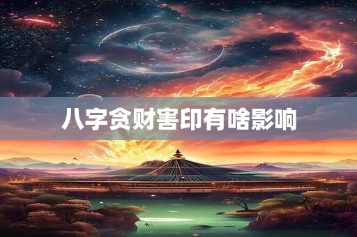 八字贪财害印有啥影响