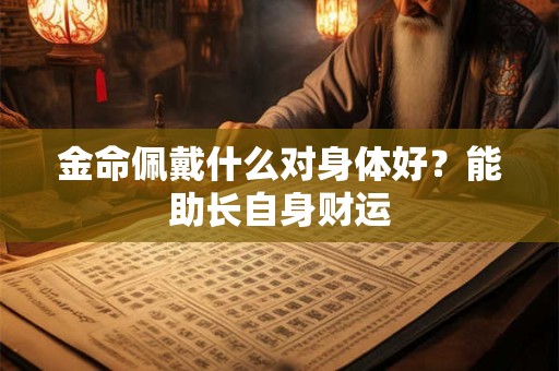 金命佩戴什么对身体好？能助长自身财运