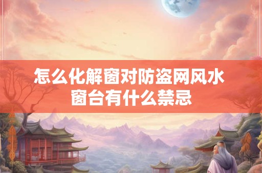 怎么化解窗对防盗网风水 窗台有什么禁忌
