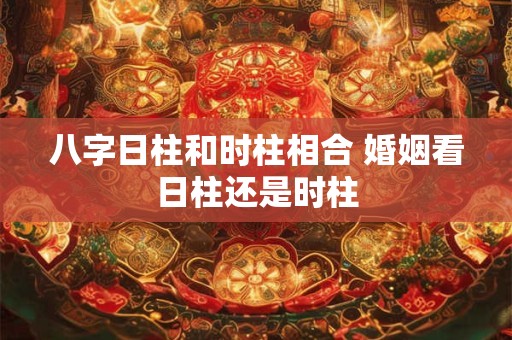 八字日柱和时柱相合 婚姻看日柱还是时柱